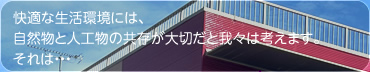 快適な生活環境には、自然物と人工物の共存が大切だと、我々は考えます。